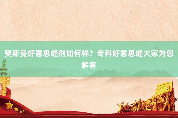 奥斯曼好意思缝剂如何样？专科好意思缝大家为您解答