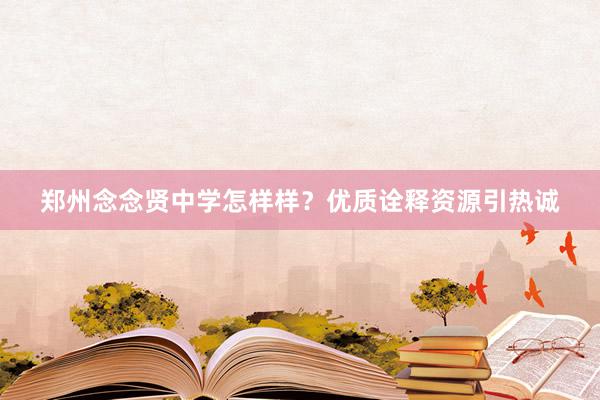 郑州念念贤中学怎样样？优质诠释资源引热诚