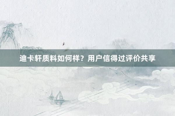 迪卡轩质料如何样？用户信得过评价共享