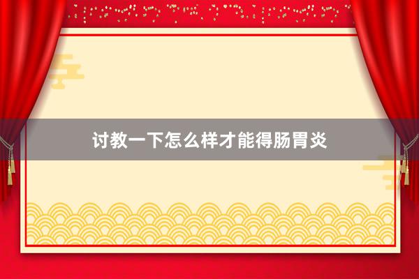 讨教一下怎么样才能得肠胃炎