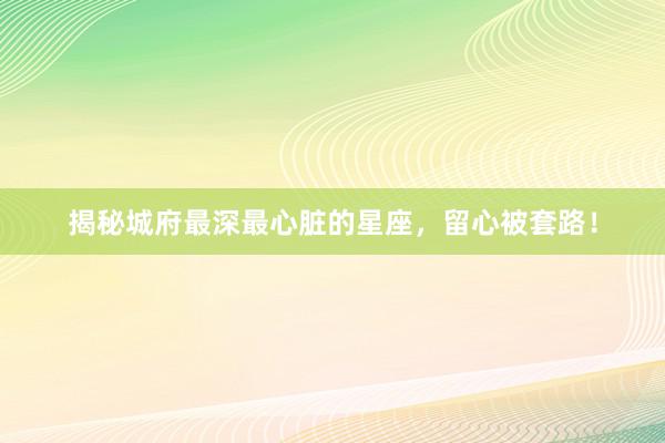 揭秘城府最深最心脏的星座，留心被套路！