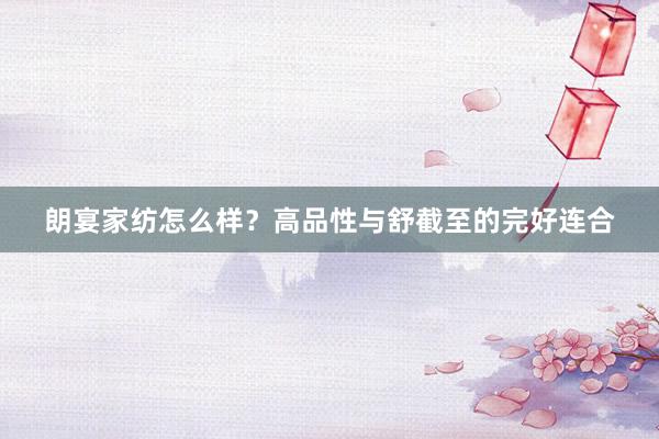 朗宴家纺怎么样？高品性与舒截至的完好连合