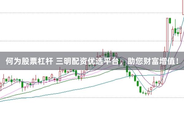 何为股票杠杆 三明配资优选平台，助您财富增值！