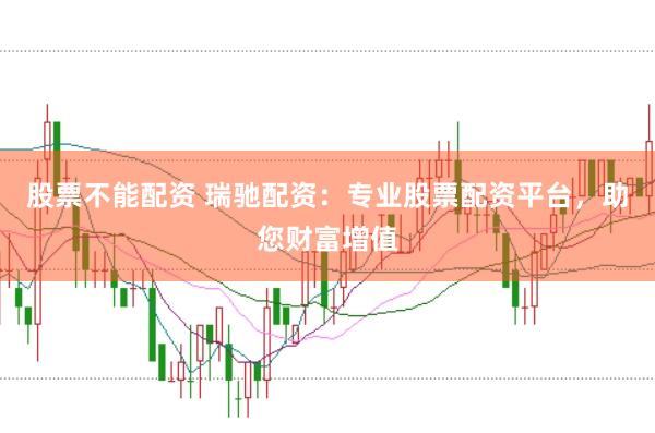 股票不能配资 瑞驰配资：专业股票配资平台，助您财富增值