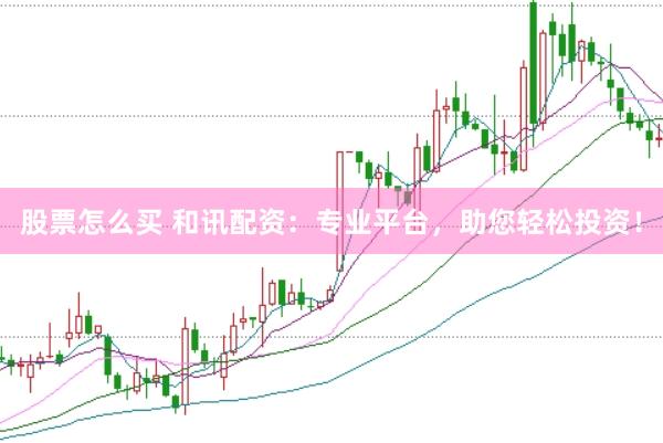 股票怎么买 和讯配资：专业平台，助您轻松投资！
