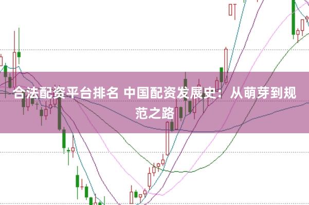 合法配资平台排名 中国配资发展史：从萌芽到规范之路