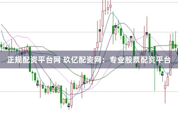 正规配资平台网 玖亿配资网：专业股票配资平台