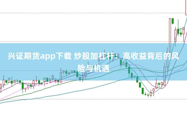 兴证期货app下载 炒股加杠杆：高收益背后的风险与机遇