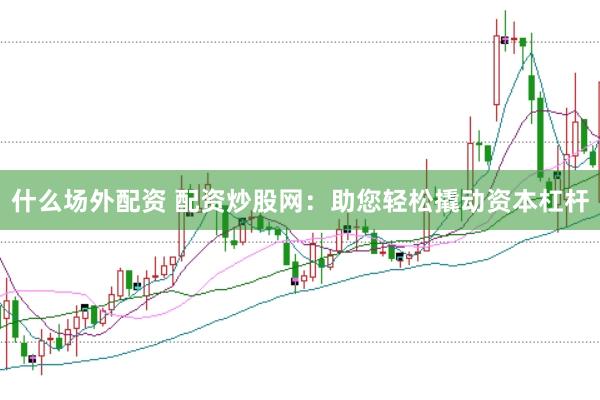 什么场外配资 配资炒股网：助您轻松撬动资本杠杆