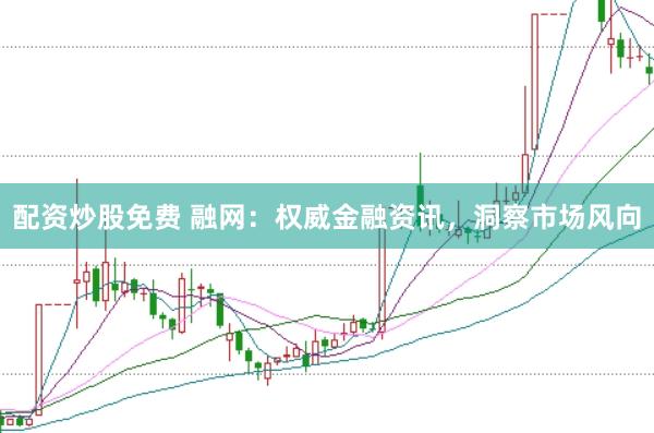 配资炒股免费 融网：权威金融资讯，洞察市场风向