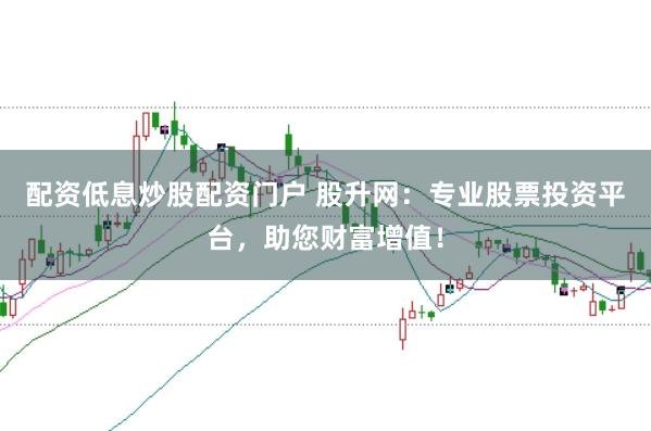 配资低息炒股配资门户 股升网：专业股票投资平台，助您财富增值！