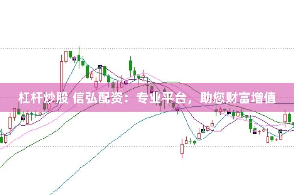 杠杆炒股 信弘配资：专业平台，助您财富增值