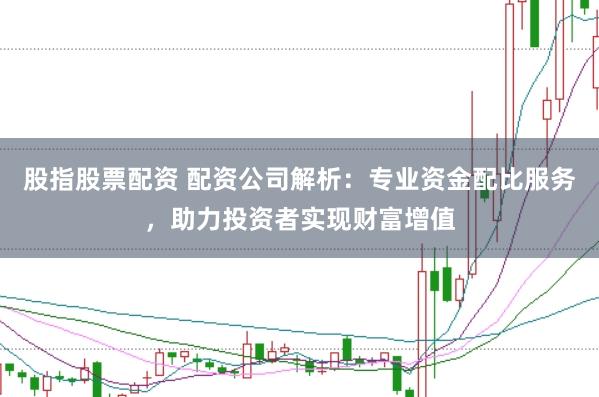 股指股票配资 配资公司解析：专业资金配比服务，助力投资者实现财富增值