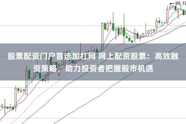 股票配资门户首选加杠网 网上配资股票：高效融资策略，助力投资者把握股市机遇