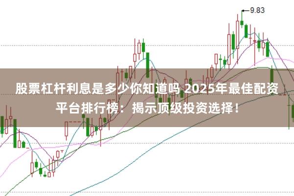 股票杠杆利息是多少你知道吗 2025年最佳配资平台排行榜：揭示顶级投资选择！