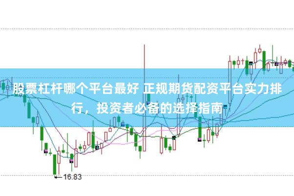 股票杠杆哪个平台最好 正规期货配资平台实力排行，投资者必备的选择指南