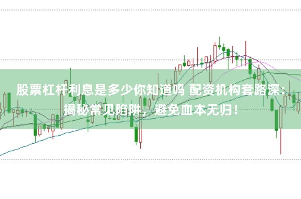 股票杠杆利息是多少你知道吗 配资机构套路深：揭秘常见陷阱，避免血本无归！