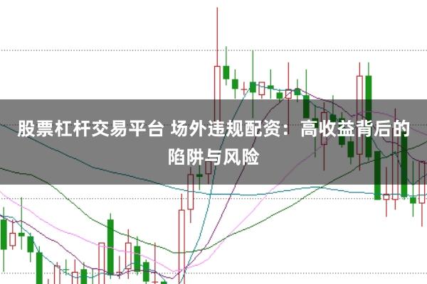 股票杠杆交易平台 场外违规配资：高收益背后的陷阱与风险