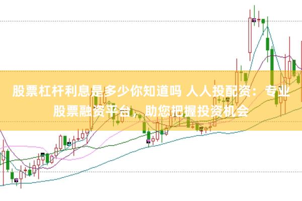 股票杠杆利息是多少你知道吗 人人投配资：专业股票融资平台，助您把握投资机会