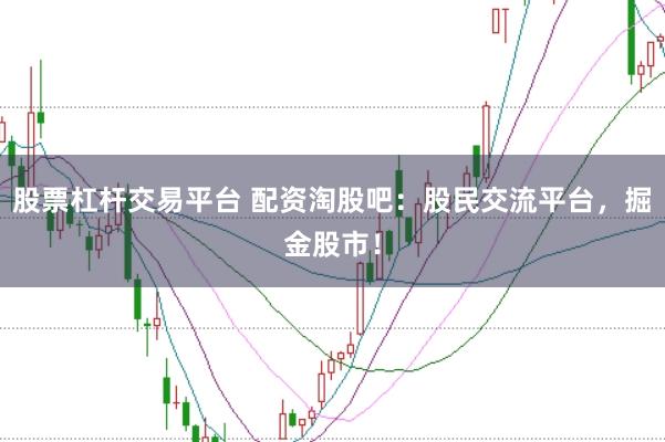 股票杠杆交易平台 配资淘股吧：股民交流平台，掘金股市！