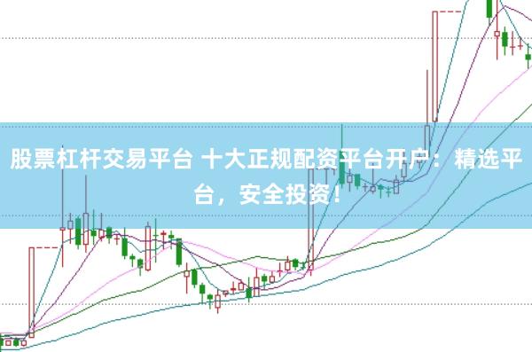 股票杠杆交易平台 十大正规配资平台开户：精选平台，安全投资！