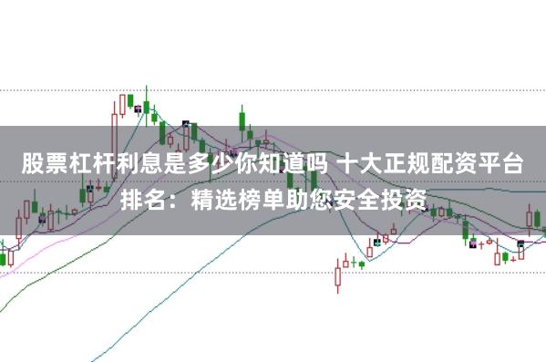 股票杠杆利息是多少你知道吗 十大正规配资平台排名：精选榜单助您安全投资