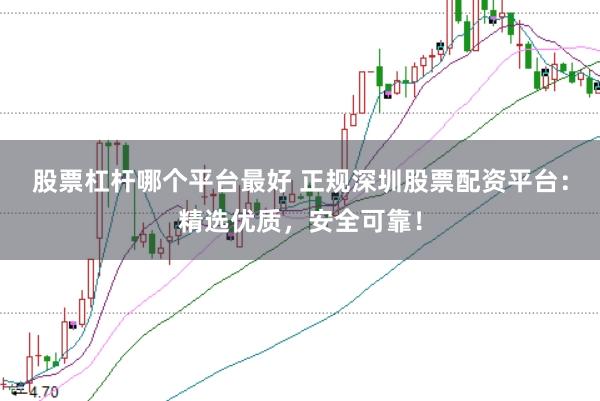股票杠杆哪个平台最好 正规深圳股票配资平台：精选优质，安全可靠！