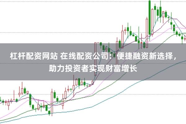 杠杆配资网站 在线配资公司：便捷融资新选择，助力投资者实现财富增长