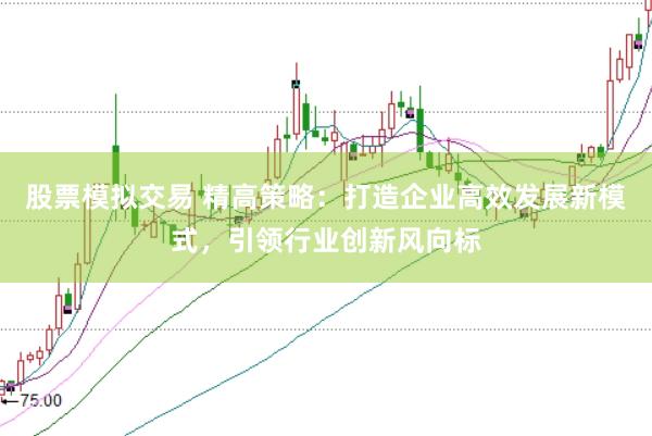 股票模拟交易 精高策略：打造企业高效发展新模式，引领行业创新风向标