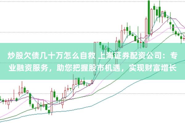 炒股欠债几十万怎么自救 上海证券配资公司：专业融资服务，助您把握股市机遇，实现财富增长