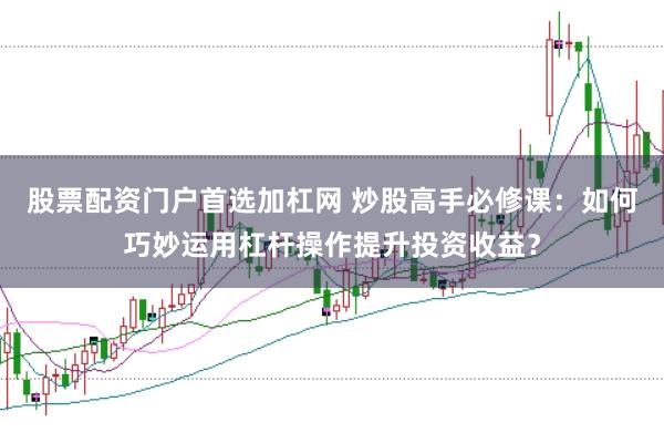 股票配资门户首选加杠网 炒股高手必修课：如何巧妙运用杠杆操作提升投资收益？