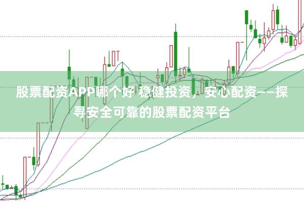 股票配资APP哪个好 稳健投资，安心配资——探寻安全可靠的股票配资平台