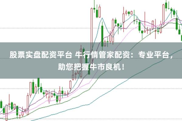 股票实盘配资平台 牛行情管家配资：专业平台，助您把握牛市良机！