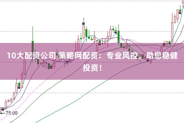 10大配资公司 策略网配资：专业风控，助您稳健投资！