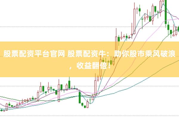股票配资平台官网 股票配资牛：助你股市乘风破浪，收益翻倍！