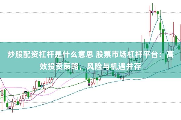 炒股配资杠杆是什么意思 股票市场杠杆平台：高效投资策略，风险与机遇并存