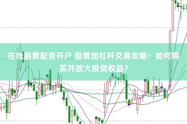 在线股票配资开户 股票加杠杆交易攻略：如何购买并放大投资收益？
