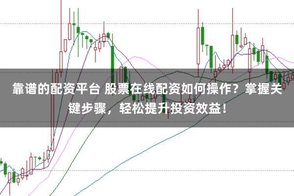 靠谱的配资平台 股票在线配资如何操作？掌握关键步骤，轻松提升投资效益！