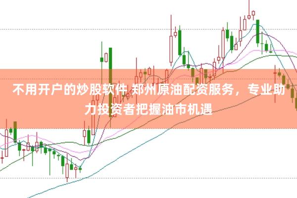 不用开户的炒股软件 郑州原油配资服务，专业助力投资者把握油市机遇