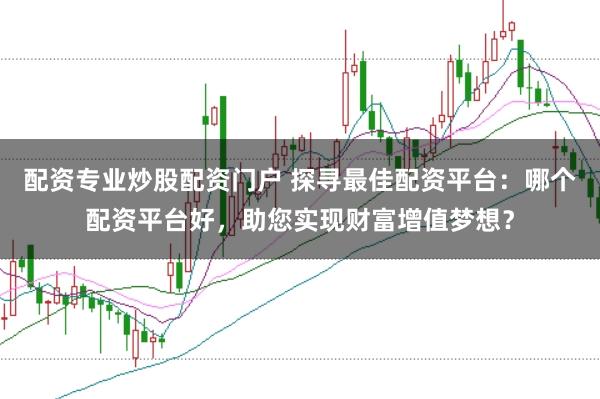 配资专业炒股配资门户 探寻最佳配资平台：哪个配资平台好，助您实现财富增值梦想？