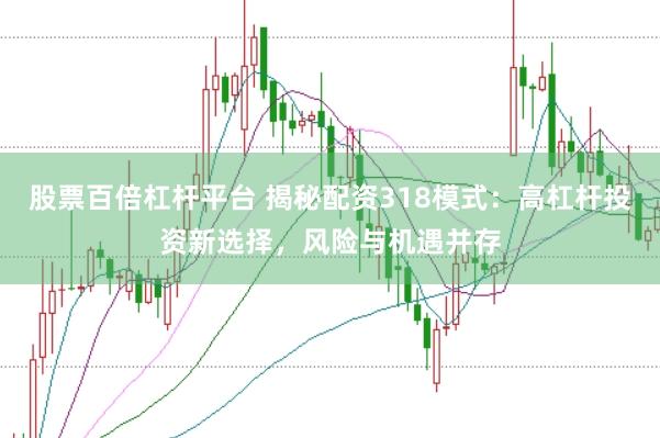 股票百倍杠杆平台 揭秘配资318模式：高杠杆投资新选择，风险与机遇并存