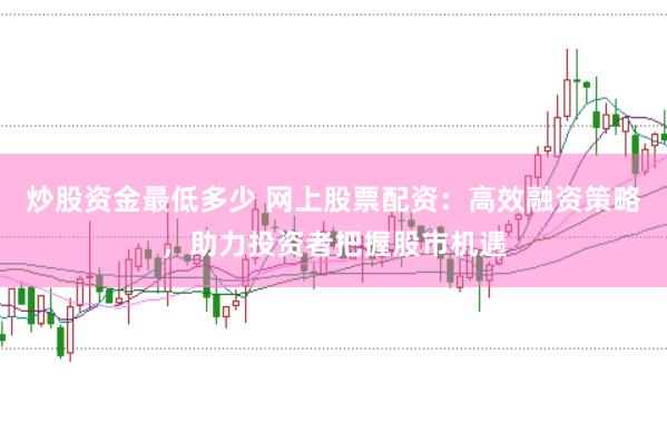 炒股资金最低多少 网上股票配资：高效融资策略，助力投资者把握股市机遇