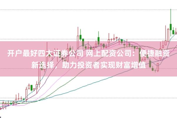 开户最好四大证券公司 网上配资公司：便捷融资新选择，助力投资者实现财富增值