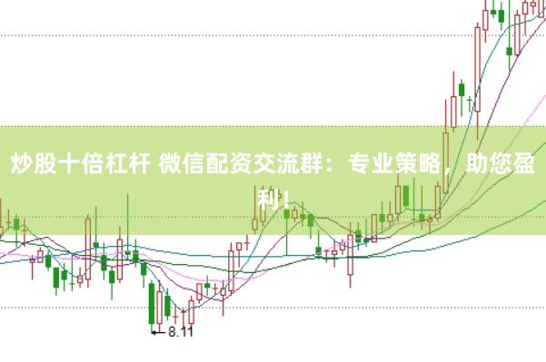 炒股十倍杠杆 微信配资交流群：专业策略，助您盈利！