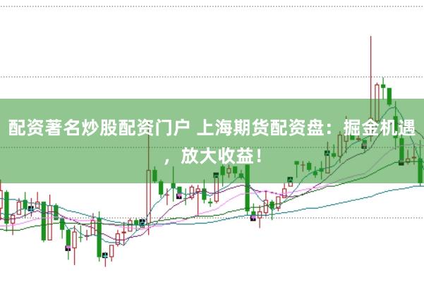 配资著名炒股配资门户 上海期货配资盘：掘金机遇，放大收益！