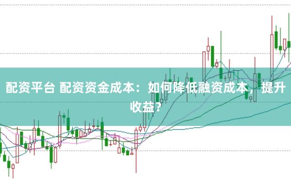 配资平台 配资资金成本：如何降低融资成本，提升收益？