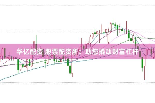 华亿配资 股票配资所：助您撬动财富杠杆