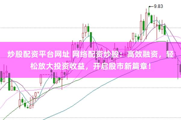 炒股配资平台网址 网络配资炒股：高效融资，轻松放大投资收益，开启股市新篇章！