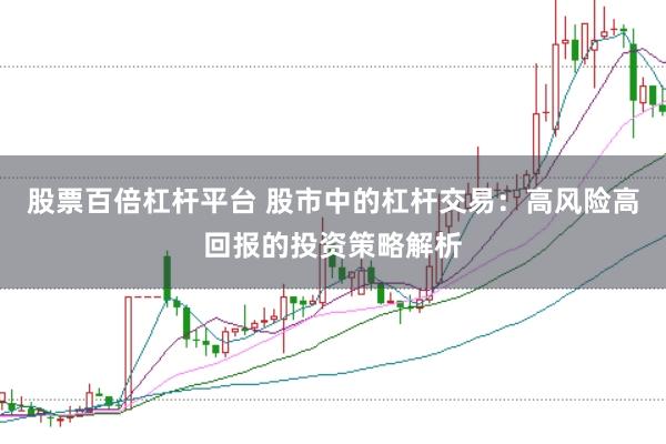 股票百倍杠杆平台 股市中的杠杆交易：高风险高回报的投资策略解析