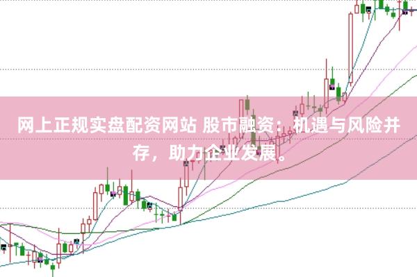 网上正规实盘配资网站 股市融资：机遇与风险并存，助力企业发展。
